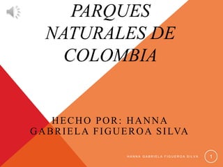 PARQUES
NATURALES DE
COLOMBIA
HECHO POR: HANNA
GABRIELA FIGUEROA SILVA
H A N N A G A B R I E L A F I G U E R O A S I L V A 1
 
