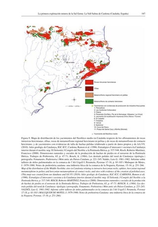 187La primera explotación minera de la Sal Gema: La Vall Salina de Cardona (Cataluña, España)
Figura 9. Mapa de distribución de los yacimientos del Neolítico medio en Cataluña respecto de los afloramientos de rocas
intrusivas hercinianas, ofitas, rocas de metamorfismo regional herciniano en pelitas y de rocas de metamorfismo de contacto
herciniano, y de yacimientos con evidencias de talla de hachas pulidas (elaborado a partir de datos propios y de AA.VV.
(2010). Atles geològic de Catalunya, IGC-ICC; Cardona, Ramon et al. (1996). Estratègies d’intercanvi i societat a la Catalunya
interior durant el neolític mig: El Solsonià, I Congrés del Neolític a la Península Ibèrica, p. 537-548; Risch, Roberto-Martínez,
Francisco (2008). Dimensiones naturales y sociales de la producción de hachas de piedra en el noroeste de la Península
Ibérica. Trabajos de Prehistoria, 65, p. 47-71; Bosch, A. (1984). Les destrals polides del nord de Catalunya: tipologia i
petrografia. Fonaments. Prehistoria i Món antic als Països Catalans, p. 221-245; Valdés, Luis G. 1981-1982. Informe sobre
talleres de útiles pulimentados en la comarca de l’Alt Urgell I. Peramola, Pyrenae 17-18, p. 83-103 i Maluquer de Motes,
J. 1979-1980. Notes de prehistòria catalana: una indústria lítica de la comarca de la Noguera, Pyrenae, 15-16, p. 251-266.
Map of the distribution of the Middle Neolithic sites in Catalonia relating to intrusive hercynian rocks, ophites, hercynian regional
metamorphism in pelites and hercynian metamorphism of contact rocks, and sites with evidence of the creation of polished axes.
(This map was created from our database and AA.VV. (2010). Atles geològic de Catalunya, IGC-ICC; CARDONA, Ramon et ali.
(1996). Estratègies d’intercanvi i societat a la Catalunya interior durant el neolític mig: El Solsonià, I Congrés del Neolític a la
Península Ibèrica, p. 537-548; RISCH, Roberto-MARTÍNEZ, Francisco (2008). Dimensiones naturales y sociales de la producción
de hachas de piedra en el noroeste de la Península Ibérica. Trabajos de Prehistòria, 65, p. 47-71; BOSCH, A. (1984). Les des-
trals polides del nord de Catalunya: tipologia i petrografia. Fonaments. Prehistòria i Món antic als Països Catalans, p. 221-245;
VALDÉS, Luis G. 1981-1982. Informe sobre talleres de útiles pulimentados en la comarca de l’Alt Urgell I. Peramola, Pyrenae
17-18, p. 83-103 i MALUQUER DE MOTES, J. 1979-1980. Notes de prehistòria Catalana: una indústria lítica de la comarca de
la Noguera, Pyrenae, 15-16, p. 251-266).
 