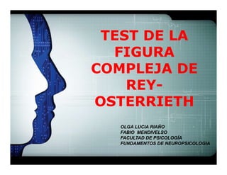 LOGO
TEST DE LA
FIGURA
COMPLEJA DE
REY-
OSTERRIETH
OLGA LUCIA RIAÑOOLGA LUCIA RIAÑO
FABIO MENDIVELSOFABIO MENDIVELSO
FACULTAD DE PSICOLOGÍAFACULTAD DE PSICOLOGÍA
FUNDAMENTOS DE NEUROPSICOLOGIAFUNDAMENTOS DE NEUROPSICOLOGIA
 