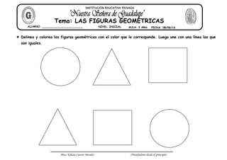 Miss: Kihara Cavero Morales ¡Triunfadores desde el principio!
 Delinea y colorea las figuras geométricas con el color que le corresponde. Luego une con una línea las que
son iguales.
ALUMNO: ________________________ NIVEL: INICIAL AULA: 3 Años FECHA: 08/06/16
Tema: LAS FIGURAS GEOMÉTRICAS
INSTITUCIÓN EDUCATIVA PRIVADA
 