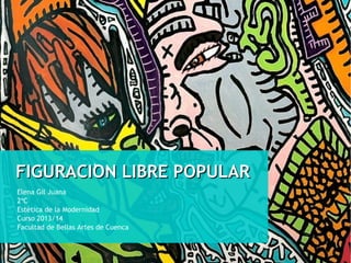 '
FIGURACION LIBRE POPULAR
Elena Gil Juana
2ºC
Estética de la Modernidad
Curso 2013/14
Facultad de Bellas Artes de Cuenca

 