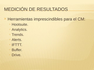 MEDICIÓN DE RESULTADOS
✕ Herramientas imprescindibles para el CM:
+ Hootsuite.
+ Analytics.
+ Trends.
+ Alerts.
+ IFTTT.
+ Buffer.
+ Drive.
 