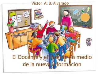 Victor A. B. Alvarado




El Docente y el dicente en medio
    de la nueva informacion
 