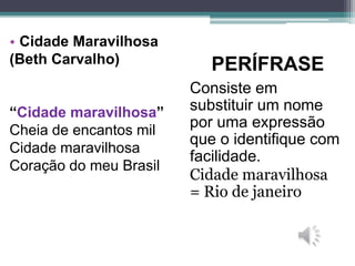 PERÍFRASE
Consiste em
substituir um nome
por uma expressão
que o identifique com
facilidade.
Cidade maravilhosa
= Rio de janeiro
• Cidade Maravilhosa
(Beth Carvalho)
“Cidade maravilhosa”
Cheia de encantos mil
Cidade maravilhosa
Coração do meu Brasil
 