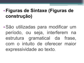 •Figuras de Sintaxe (Figuras de
construção)
•São utilizadas para modificar um
período, ou seja, interferem na
estrutura gramatical da frase,
com o intuito de oferecer maior
expressividade ao texto.
 