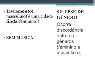 SILEPSE DE
GÊNERO
Ocorre
discordância
entre os
gêneros
(feminino e
masculino);
• Livramento(
masculino) é uma cidade
linda(feminino)!
• SEM MÚSICA
 
