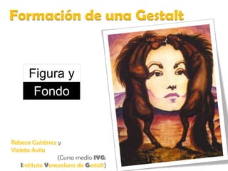Formación de una Gestalt Figura y Fondo Rebeca Gutiérrez y Violeta Avila (Curso medio IVG:  Instituto Venezolano de Gestalt) 