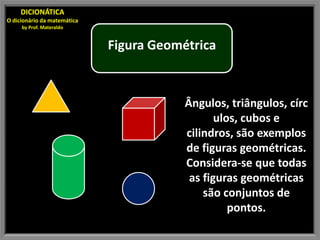 DICIONÁTICA
O dicionário da matemática
     by Prof. Materaldo


                             Figura Geométrica



                                         Ângulos, triângulos, círc
                                                ulos, cubos e
                                         cilindros, são exemplos
                                         de figuras geométricas.
                                         Considera-se que todas
                                          as figuras geométricas
                                             são conjuntos de
                                                   pontos.
 