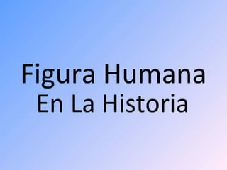 Figura Humana
En La Historia
 