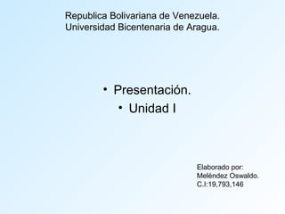 Republica Bolivariana de Venezuela.
Universidad Bicentenaria de Aragua.

• Presentación.
• Unidad I

Elaborado por:
Meléndez Oswaldo.
C.I:19,793,146

 