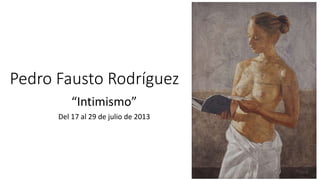 Pedro Fausto Rodríguez 
“Intimismo” 
Del 17 al 29 de julio de 2013 
 