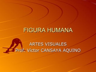 FIGURA HUMANA ARTES VISUALES Prof. Víctor CANSAYA AQUINO 