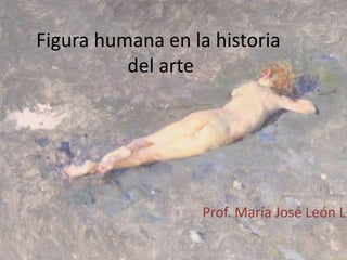 Figura humana en la historia
          del arte




                   Prof. María José León L.
 