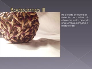 He situado el foco a la
derecha del motivo, a la
altura del suelo, creando
una sombra alargada a
su izquierda.
 