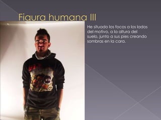 He situado los focos a los lados
del motivo, a la altura del
suelo, junto a sus pies creando
sombras en la cara.
 