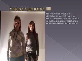 He situado los focos a la
derecha de los motivos, a la
altura del suelo, dándole mas luz
al motivo de atrás, y resaltando
el motivo de delante del fondo.
 