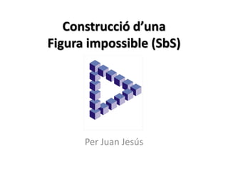 Construcció d’una
Figura impossible (SbS)
Per Juan Jesús
 