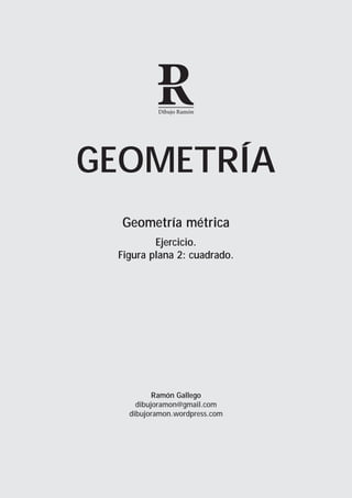 Dibujo Ramón




GEOMETRÍA
  Geometría métrica
         Ejercicio.
 Figura plana 2: cuadrado.




          Ramón Gallego
     dibujoramon@gmail.com
   dibujoramon.wordpress.com
 