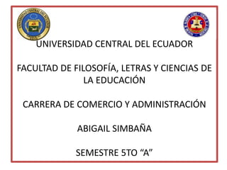 UNIVERSIDAD CENTRAL DEL ECUADOR
FACULTAD DE FILOSOFÍA, LETRAS Y CIENCIAS DE
LA EDUCACIÓN
CARRERA DE COMERCIO Y ADMINISTRACIÓN
ABIGAIL SIMBAÑA
SEMESTRE 5TO “A”
 
