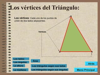 Los vértices del Triángulo:   Los vértices :  Cada uno de los puntos de unión de dos lados adyacentes. Vértices Los triángulos según sus lados Los triángulos según sus ángulos Área Los ángulos: Los lados: La altura: La mediana: Menú Principal Atrás 