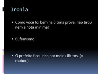 Ironia

 Como você foi bem na última prova, não tirou
  nem a nota mínima!

 Eufemismo:



 O prefeito ficou rico por meios ilícitos. (=
  roubou)
 