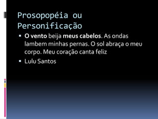 Prosopopéia ou
Personificação
 O vento beija meus cabelos. As ondas
  lambem minhas pernas. O sol abraça o meu
  corpo. Meu coração canta feliz
 Lulu Santos
 