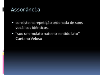 Assonância

 consiste na repetição ordenada de sons
  vocálicos idênticos.
 ‘’sou um mulato nato no sentido lato’’
  Caetano Veloso
 