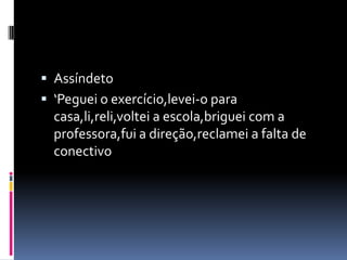  Assíndeto
 ‘Peguei o exercício,levei-o para
  casa,li,reli,voltei a escola,briguei com a
  professora,fui a direção,reclamei a falta de
  conectivo
 