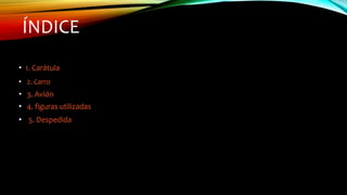 ÍNDICE
• 1. Carátula
• 2. Carro
• 3. Avión
• 4. figuras utilizadas
• 5. Despedida
 