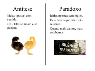 Antítese
Ideias opostas com
sentido.
Ex – Eles se amam e se
odeiam.
Paradoxo
Ideias opostas sem lógica.
Ex – Ferida que dói e não
se sente.
Quanto mais damos, mais
recebemos.
 