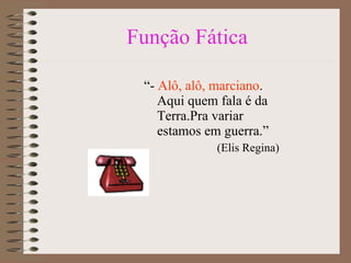 Função Fática “ -  Alô, alô, marciano . Aqui quem fala é da Terra.Pra variar estamos em guerra.”  (Elis Regina) 