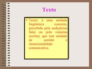 Texto Texto: é uma unidade lingüística concreta, percebida pela audição(na fala) ou pela visão(na escrita), que tem unidade de sentido e intencionalidade comunicativa. 