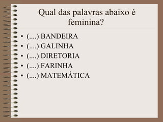 Qual das palavras abaixo é feminina?  (....) BANDEIRA  (....) GALINHA  (....) DIRETORIA  (....) FARINHA  (....) MATEMÁTICA  