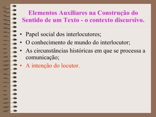 Elementos Auxiliares na Construção do Sentido de um Texto - o contexto discursivo. Papel social dos interlocutores; O conhecimento de mundo do interlocutor; As circunstâncias históricas em que se processa a comunicação; A intenção do locutor. 