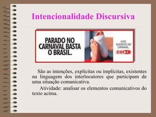 Intencionalidade Discursiva São as intenções, explícitas ou implícitas, existentes na linguagem dos interlocutores que participam de uma situação comunicativa. Atividade: analisar os elementos comunicativos do texto acima. 