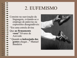 2. EUFEMISMO Consiste na suavização da linguagem, evitando-se o emprego de palavras ou expressões desagradáveis: “ Era uma estrela divina Que  ao firmamento voou !”Álvares de Azevedo “  Quando  a indesejada das gentes  chegar...” Manuel Bandeira 