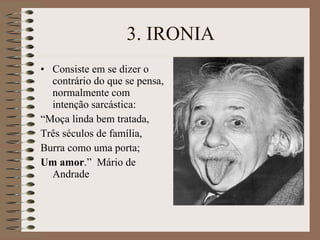 3. IRONIA Consiste em se dizer o contrário do que se pensa, normalmente com intenção sarcástica: “ Moça linda bem tratada, Três séculos de família, Burra como uma porta; Um amor .”  Mário de Andrade 