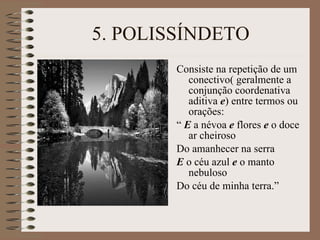 5. POLISSÍNDETO Consiste na repetição de um conectivo( geralmente a conjunção coordenativa aditiva  e ) entre termos ou orações: “  E  a névoa  e  flores  e  o doce ar cheiroso Do amanhecer na serra E  o céu azul  e  o manto nebuloso Do céu de minha terra.” 