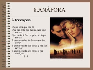 8.ANÁFORA À  flor da pele O que será que me dá Que me bole por dentro,será que me dá Que brota à flor da pele, será que me dá E que me sobe às faces e me faz corar E que me salta aos olhos e me faz revelar E que me salta aos olhos a me atraiçoar  (...) 
