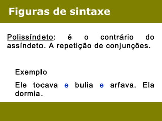 Figuras de sintaxe
Polissíndeto: é o contrário do
assíndeto. A repetição de conjunções.
 
Exemplo 
Ele tocava e bulia e arfava. Ela
dormia.
 