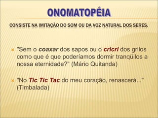 CONSISTE NA IMITAÇÃO DO SOM OU DA VOZ NATURAL DOS SERES.
 "Sem o coaxar dos sapos ou o cricri dos grilos
como que é que poderíamos dormir tranqüilos a
nossa eternidade?" (Mário Quitanda)
 "No Tic Tic Tac do meu coração, renascerá..."
(Timbalada)
 