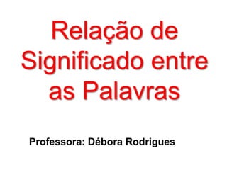 Relação de
Significado entre
as Palavras
Professora: Débora Rodrigues
 