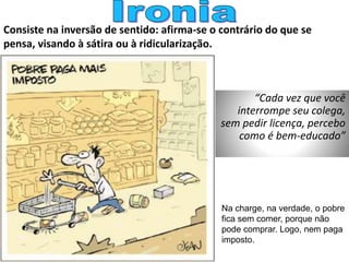 Consiste na inversão de sentido: afirma-se o contrário do que se
pensa, visando à sátira ou à ridicularização.
“Cada vez que você
interrompe seu colega,
sem pedir licença, percebo
como é bem-educado”
Na charge, na verdade, o pobre
fica sem comer, porque não
pode comprar. Logo, nem paga
imposto.
 