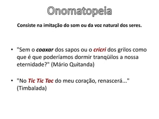 Consiste na imitação do som ou da voz natural dos seres.
• "Sem o coaxar dos sapos ou o cricri dos grilos como
que é que poderíamos dormir tranqüilos a nossa
eternidade?" (Mário Quitanda)
• "No Tic Tic Tac do meu coração, renascerá..."
(Timbalada)
 
