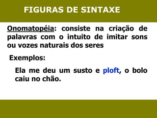 FIGURAS DE SINTAXE 
Onomatopéia: consiste na criação de 
palavras com o intuito de imitar sons 
ou vozes naturais dos seres 
Exemplos: 
Ela me deu um susto e ploft, o bolo 
caiu no chão. 
