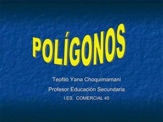POLÍGONOS Teofilo Yana Choquimamani Profesor Educación Secundaria I.ES.  COMERCIAL 45 