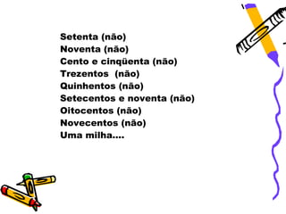 Setenta (não)
Noventa (não)
Cento e cinqüenta (não)
Trezentos (não)
Quinhentos (não)
Setecentos e noventa (não)
Oitocentos (não)
Novecentos (não)
Uma milha....
 