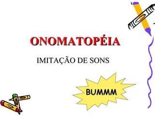 ONOMATOPÉIA
IMITAÇÃO DE SONS



          BUMMM
 