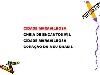 CIDADE MARAVILHOSA
CHEIA DE ENCANTOS MIL
CIDADE MARAVILHOSA
CORAÇÃO DO MEU BRASIL
 