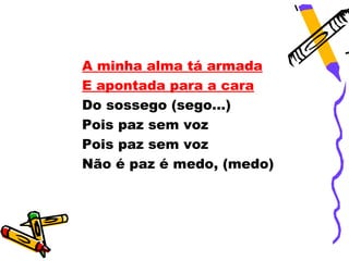 A minha alma tá armada
E apontada para a cara
Do sossego (sego...)
Pois paz sem voz
Pois paz sem voz
Não é paz é medo, (medo)
 